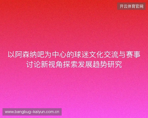 以阿森纳吧为中心的球迷文化交流与赛事讨论新视角探索发展趋势研究