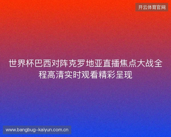 世界杯巴西对阵克罗地亚直播焦点大战全程高清实时观看精彩呈现