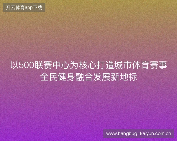 以500联赛中心为核心打造城市体育赛事全民健身融合发展新地标