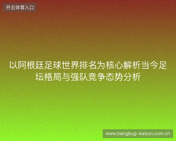 以阿根廷足球世界排名为核心解析当今足坛格局与强队竞争态势分析