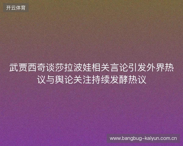 武贾西奇谈莎拉波娃相关言论引发外界热议与舆论关注持续发酵热议