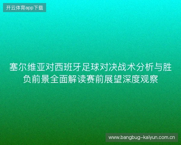 塞尔维亚对西班牙足球对决战术分析与胜负前景全面解读赛前展望深度观察