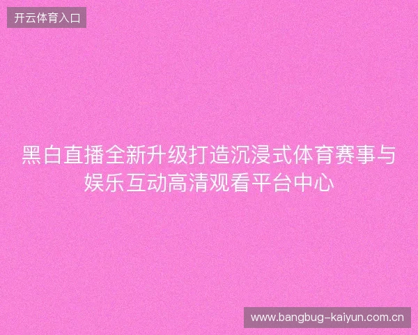 黑白直播全新升级打造沉浸式体育赛事与娱乐互动高清观看平台中心 黑白直播全新升级打造沉浸式体育赛事与娱乐互动高清观看平台中心