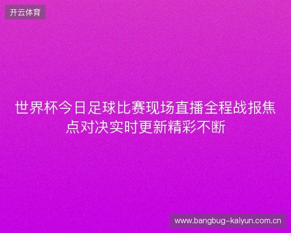 世界杯今日足球比赛现场直播全程战报焦点对决实时更新精彩不断