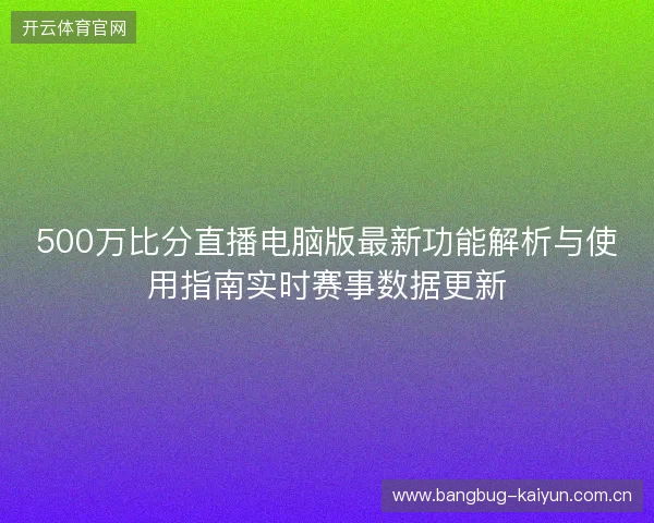 500万比分直播电脑版最新功能解析与使用指南实时赛事数据更新 500万比分直播电脑版最新功能解析与使用指南实时赛事数据更新