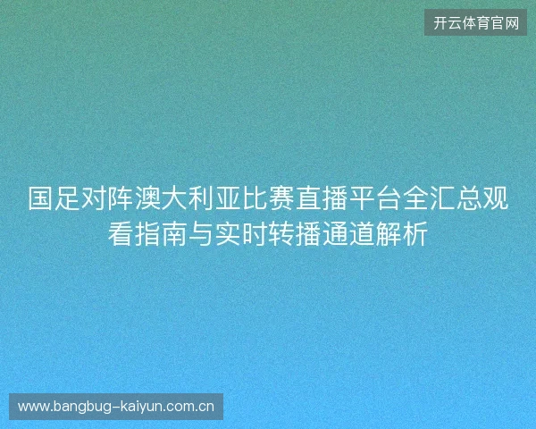 国足对阵澳大利亚比赛直播平台全汇总观看指南与实时转播通道解析
