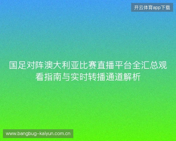 国足对阵澳大利亚比赛直播平台全汇总观看指南与实时转播通道解析 国足对阵澳大利亚比赛直播平台全汇总观看指南与实时转播通道解析