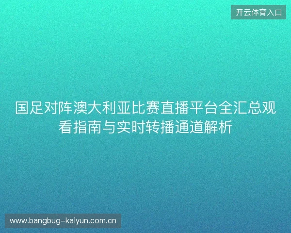 国足对阵澳大利亚比赛直播平台全汇总观看指南与实时转播通道解析 国足对阵澳大利亚比赛直播平台全汇总观看指南与实时转播通道解析