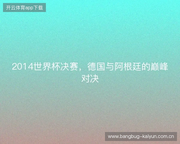 2014世界杯决赛，德国与阿根廷的巅峰对决