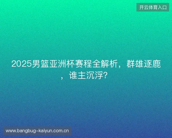 2025男篮亚洲杯赛程全解析，群雄逐鹿，谁主沉浮？