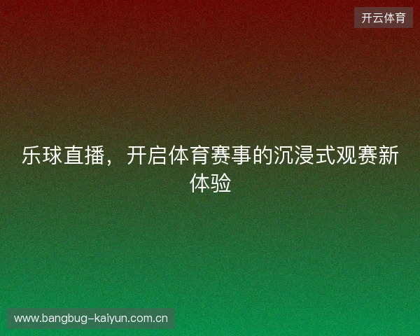 乐球直播，开启体育赛事的沉浸式观赛新体验
