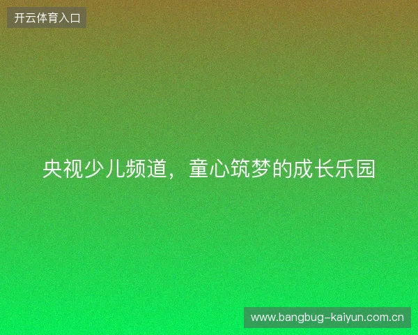央视少儿频道，童心筑梦的成长乐园